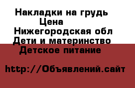 Накладки на грудь › Цена ­ 500 - Нижегородская обл. Дети и материнство » Детское питание   